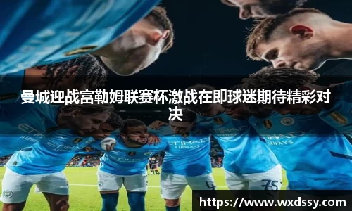 曼城迎战富勒姆联赛杯激战在即球迷期待精彩对决