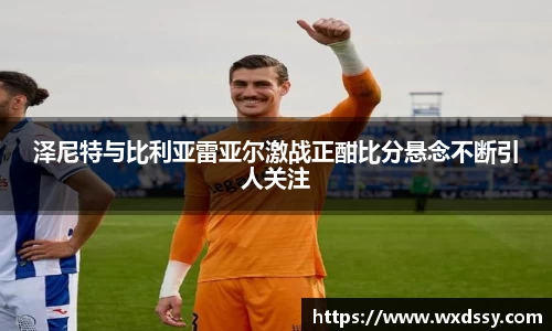 泽尼特与比利亚雷亚尔激战正酣比分悬念不断引人关注